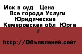 Иск в суд › Цена ­ 1 500 - Все города Услуги » Юридические   . Кемеровская обл.,Юрга г.